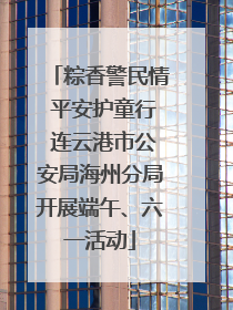 粽香警民情 平安护童行 连云港市公安局海州分局开展端午、六一活动