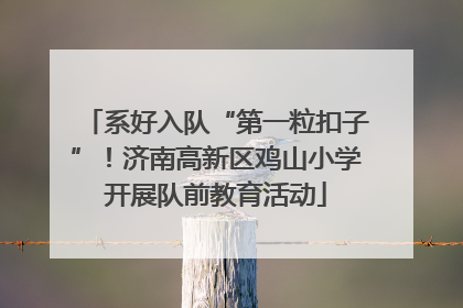 系好入队“第一粒扣子”！济南高新区鸡山小学开展队前教育活动