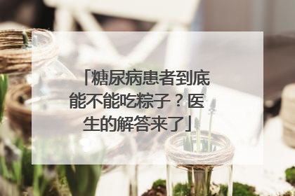 糖尿病患者到底能不能吃粽子？医生的解答来了
