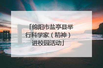 绵阳市盐亭县举行科学家（精神）进校园活动