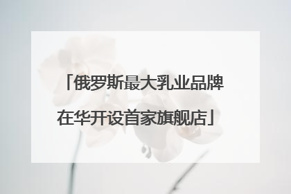 俄罗斯最大乳业品牌在华开设首家旗舰店