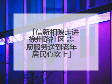 信新相映走进徐州路社区 志愿服务送到老年居民心坎上