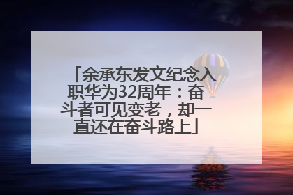 余承东发文纪念入职华为32周年：奋斗者可见变老，却一直还在奋斗路上