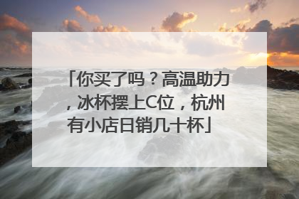 你买了吗？高温助力，冰杯摆上C位，杭州有小店日销几十杯