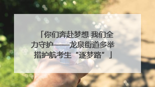 你们奔赴梦想 我们全力守护——龙泉街道多举措护航考生“逐梦路”