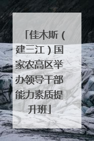 佳木斯（建三江）国家农高区举办领导干部能力素质提升班