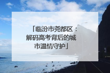临汾市尧都区：解码高考背后的城市温情守护