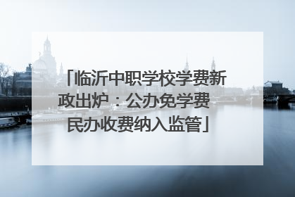 临沂中职学校学费新政出炉：公办免学费 民办收费纳入监管