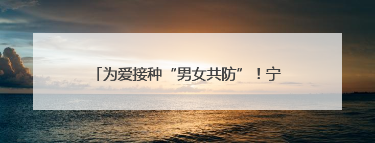 为爱接种“男女共防”！宁波男性九价HPV疫苗开打