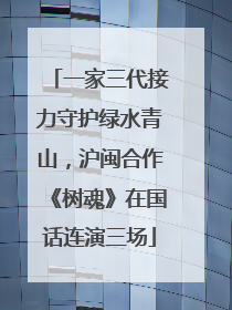 一家三代接力守护绿水青山，沪闽合作《树魂》在国话连演三场