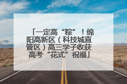 一定高“粽”！绵阳高新区（科技城直管区）高三学子收获高考“花式”祝福
