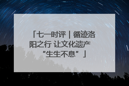 七一时评｜循迹洛阳之行 让文化遗产“生生不息”
