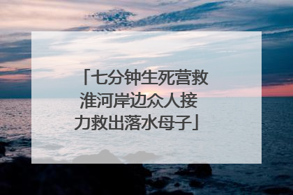 七分钟生死营救 淮河岸边众人接力救出落水母子