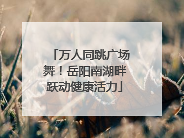 万人同跳广场舞！岳阳南湖畔跃动健康活力