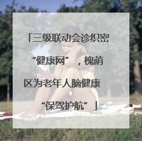 三级联动会诊织密 “健康网”，槐荫区为老年人脑健康 “保驾护航”