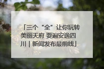三个“全”让你玩转美丽天府 耍遍安逸四川｜新闻发布最前线