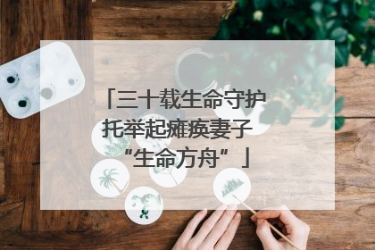 三十载生命守护 托举起瘫痪妻子“生命方舟”