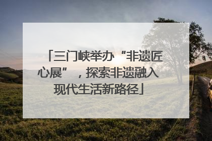 三门峡举办“非遗匠心展”，探索非遗融入现代生活新路径