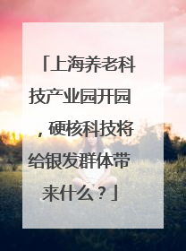 上海养老科技产业园开园，硬核科技将给银发群体带来什么？