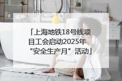 上海地铁18号线项目工会启动2025年“安全生产月”活动