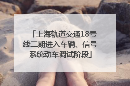上海轨道交通18号线二期进入车辆、信号系统动车调试阶段