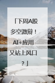 下周A股多空激辩！AI+应用又站上风口？