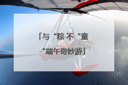 与“粽 不“童“端午奇妙游