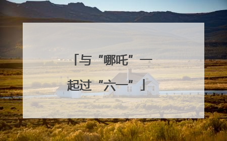 与“哪吒”一起过“六一”