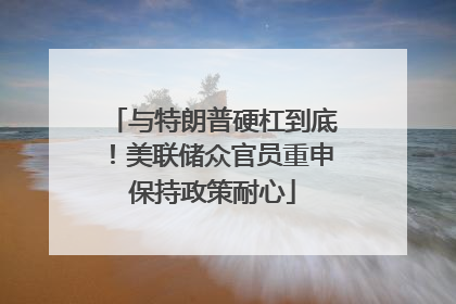 与特朗普硬杠到底！美联储众官员重申保持政策耐心