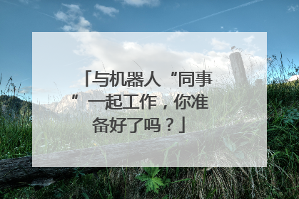 与机器人“同事”一起工作，你准备好了吗？