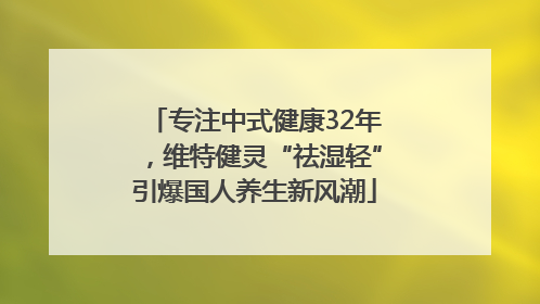 专注中式健康32年，维特健灵“祛湿轻”引爆国人养生新风潮