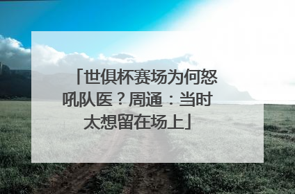 世俱杯赛场为何怒吼队医？周通：当时太想留在场上