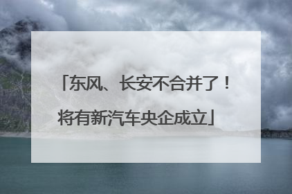 东风、长安不合并了！将有新汽车央企成立