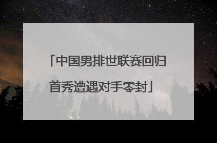中国男排世联赛回归首秀遭遇对手零封