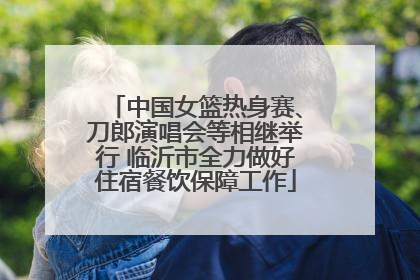中国女篮热身赛、刀郎演唱会等相继举行 临沂市全力做好住宿餐饮保障工作