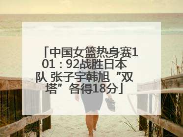 中国女篮热身赛101∶92战胜日本队 张子宇韩旭“双塔”各得18分