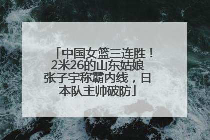 中国女篮三连胜！2米26的山东姑娘张子宇称霸内线，日本队主帅破防