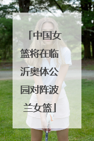 中国女篮将在临沂奥体公园对阵波兰女篮