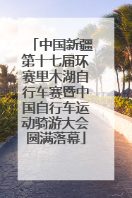中国新疆第十七届环赛里木湖自行车赛暨中国自行车运动骑游大会圆满落幕