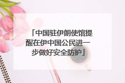 中国驻伊朗使馆提醒在伊中国公民进一步做好安全防护