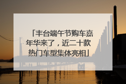 丰台端午节购车嘉年华来了，近二十款热门车型集体亮相