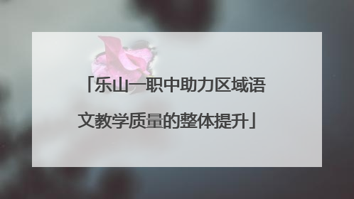 乐山一职中助力区域语文教学质量的整体提升