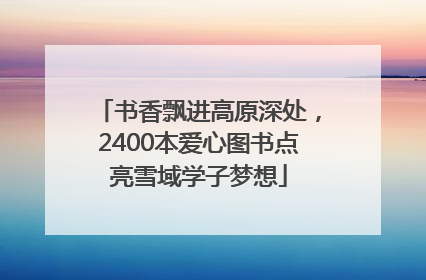 书香飘进高原深处，2400本爱心图书点亮雪域学子梦想