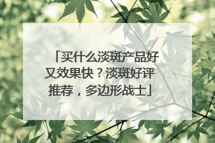 买什么淡斑产品好又效果快？淡斑好评推荐，多边形战士
