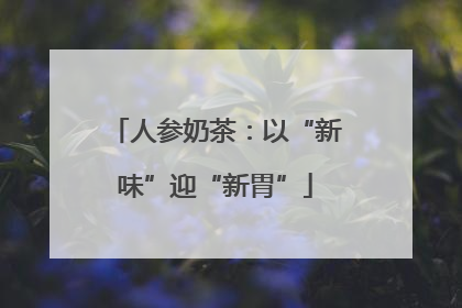 人参奶茶：以“新味”迎“新胃”