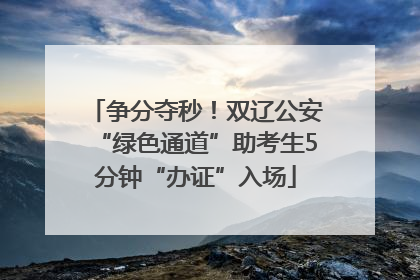 争分夺秒！双辽公安“绿色通道”助考生5分钟“办证”入场