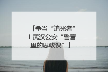 争当“追光者”！武汉公安“警营里的思政课”
