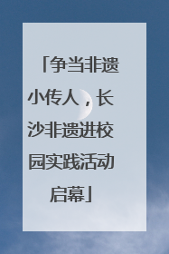 争当非遗小传人，长沙非遗进校园实践活动启幕