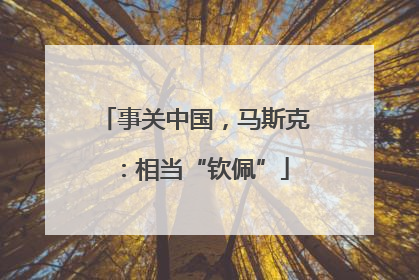 事关中国，马斯克：相当“钦佩”