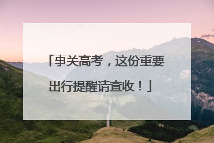 事关高考，这份重要出行提醒请查收！
